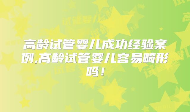 高龄试管婴儿成功经验案例,高龄试管婴儿容易畸形吗！