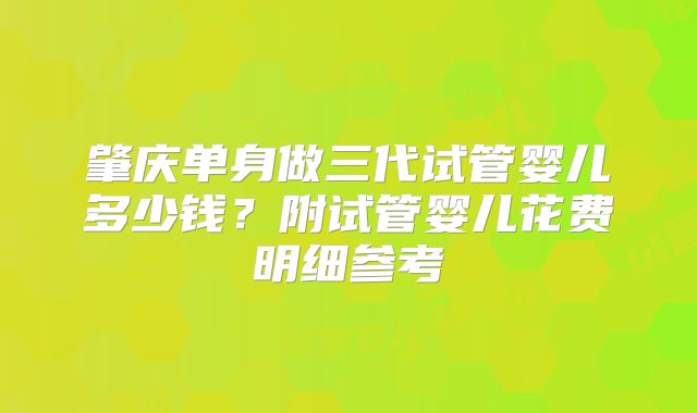 肇庆单身做三代试管婴儿多少钱？附试管婴儿花费明细参考