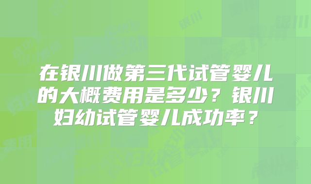 在银川做第三代试管婴儿的大概费用是多少?银川妇幼试管婴儿成功率?