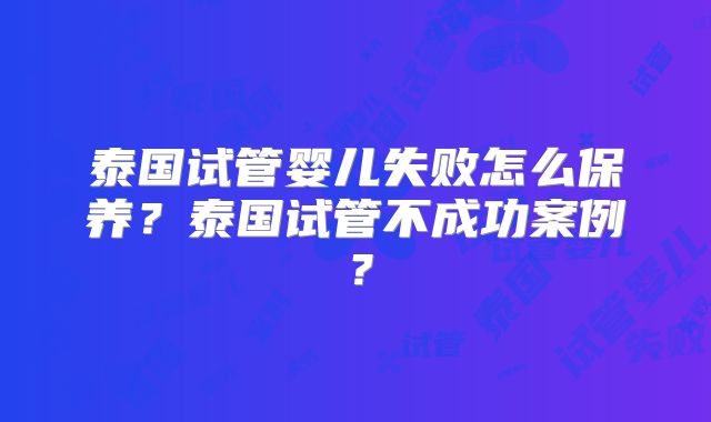 泰国试管婴儿失败怎么保养?泰国试管不成功案例?