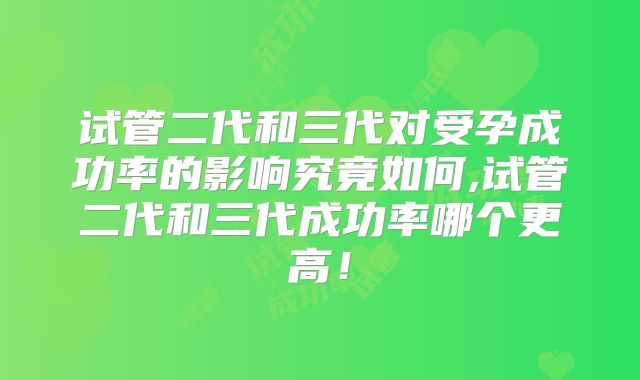 试管二代和三代对受孕成功率的影响究竟如何,试管二代和三代成功率哪个更高!