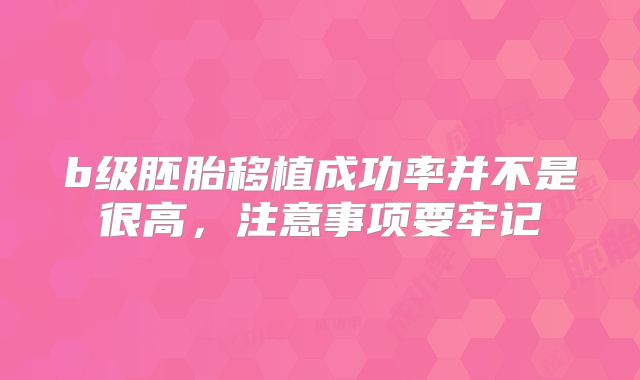 b级胚胎移植成功率并不是很高，注意事项要牢记