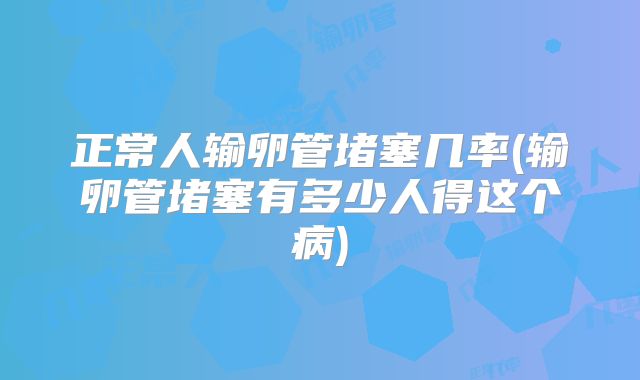 正常人输卵管堵塞几率(输卵管堵塞有多少人得这个病)