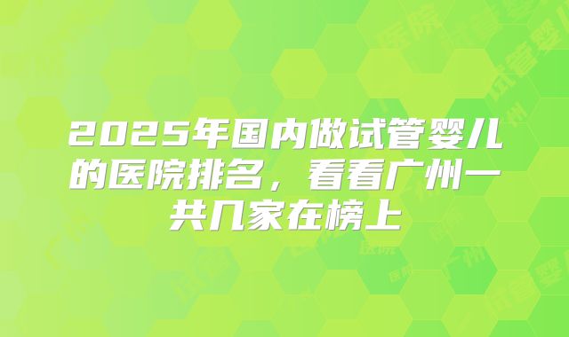 2025年国内做试管婴儿的医院排名，看看广州一共几家在榜上