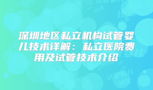 深圳地区私立机构试管婴儿技术详解:私立医院费用及试管技术介绍