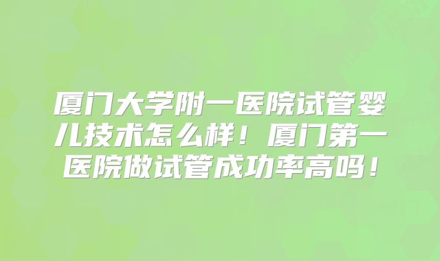 厦门大学附一医院试管婴儿技术怎么样!厦门第一医院做试管成功率高吗!