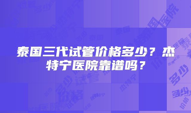 泰国三代试管价格多少？杰特宁医院靠谱吗？