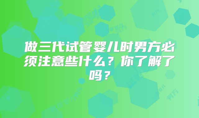 做三代试管婴儿时男方必须注意些什么？你了解了吗？