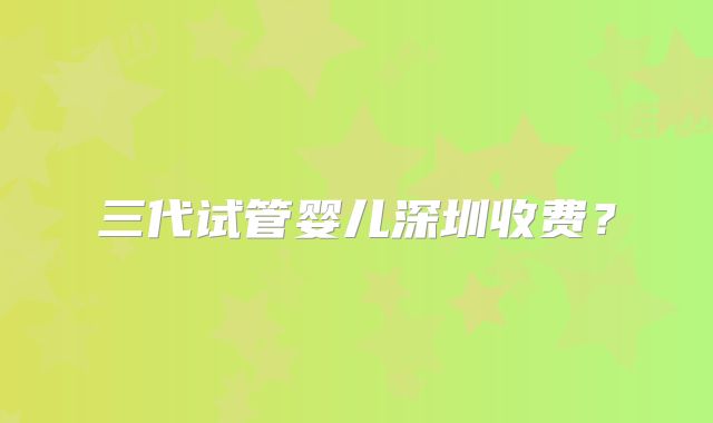 三代试管婴儿深圳收费?