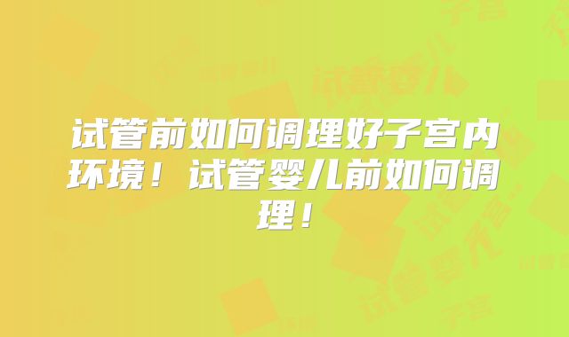 试管前如何调理好子宫内环境！试管婴儿前如何调理！