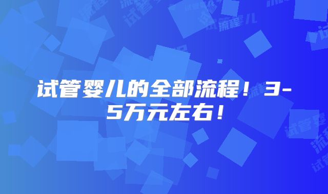 试管婴儿的全部流程！3-5万元左右！
