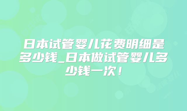 日本试管婴儿花费明细是多少钱_日本做试管婴儿多少钱一次！