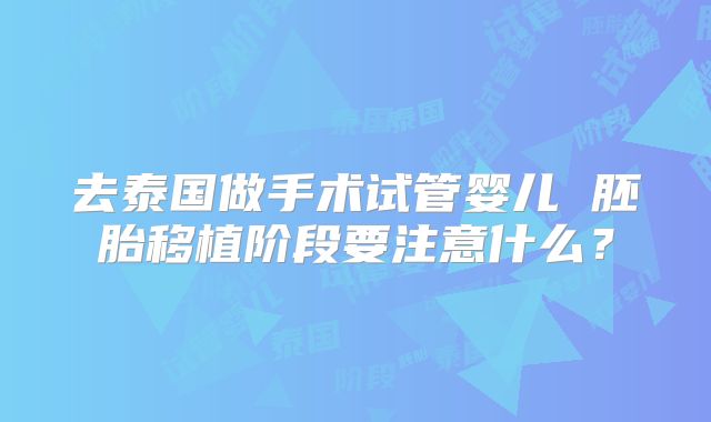去泰国做手术试管婴儿 胚胎移植阶段要注意什么?