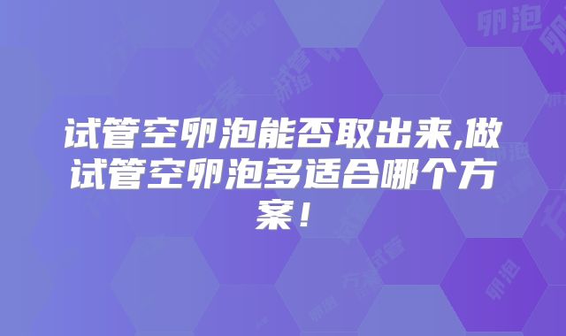 试管空卵泡能否取出来,做试管空卵泡多适合哪个方案！