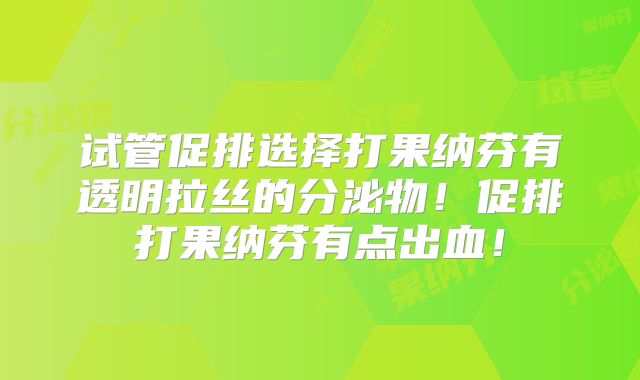 试管促排选择打果纳芬有透明拉丝的分泌物！促排打果纳芬有点出血！