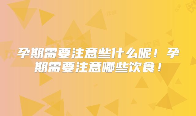 孕期需要注意些什么呢！孕期需要注意哪些饮食！
