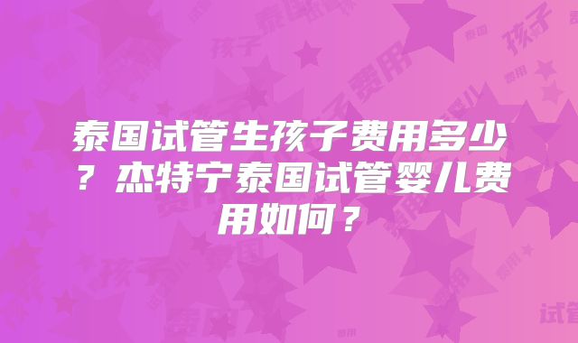 泰国试管生孩子费用多少？杰特宁泰国试管婴儿费用如何？