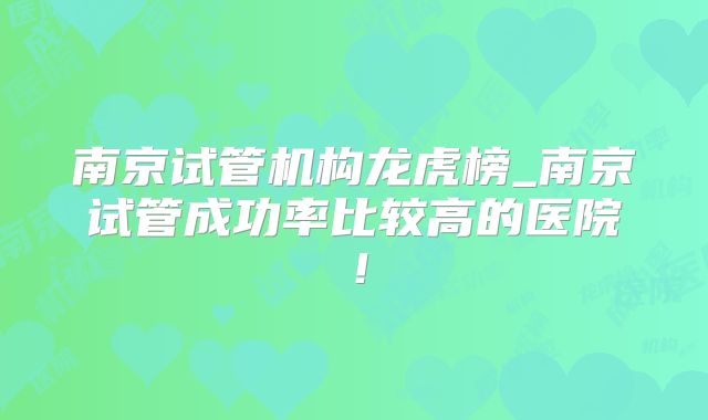 南京试管机构龙虎榜_南京试管成功率比较高的医院!