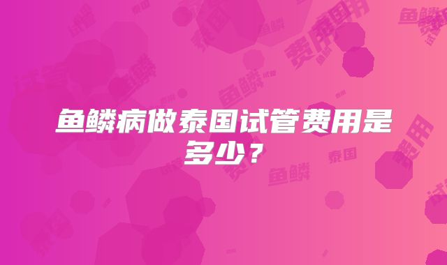 鱼鳞病做泰国试管费用是多少？