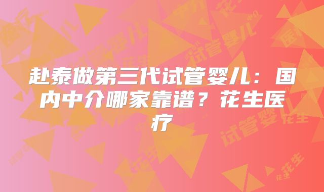 赴泰做第三代试管婴儿：国内中介哪家靠谱？花生医疗