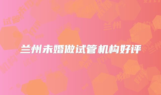 兰州未婚做试管机构好评