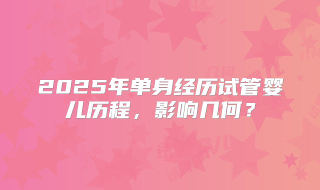 2025年单身经历试管婴儿历程，影响几何？