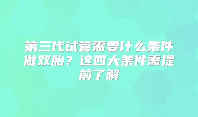 第三代试管需要什么条件做双胎？这四大条件需提前了解