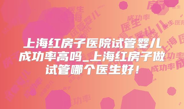 上海红房子医院试管婴儿成功率高吗_上海红房子做试管哪个医生好！