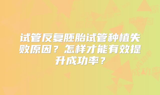试管反复胚胎试管种植失败原因？怎样才能有效提升成功率？
