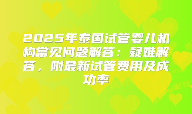 2025年泰国试管婴儿机构常见问题解答：疑难解答，附最新试管费用及成功率