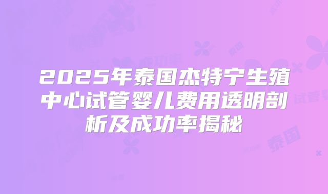 2025年泰国杰特宁生殖中心试管婴儿费用透明剖析及成功率揭秘