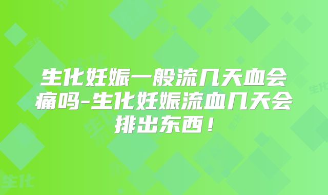 生化妊娠一般流几天血会痛吗-生化妊娠流血几天会排出东西!