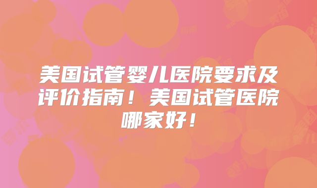 美国试管婴儿医院要求及评价指南！美国试管医院哪家好！