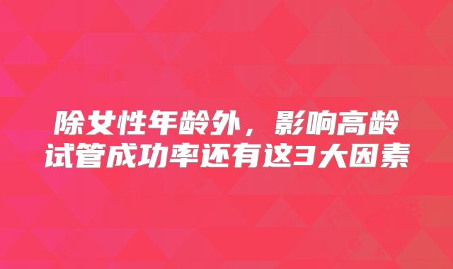 除女性年龄外，影响高龄试管成功率还有这3大因素