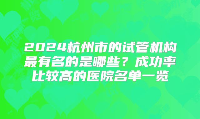 2024杭州市的试管机构最有名的是哪些？成功率比较高的医院名单一览
