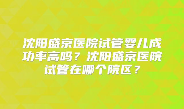 沈阳盛京医院试管婴儿成功率高吗？沈阳盛京医院试管在哪个院区？