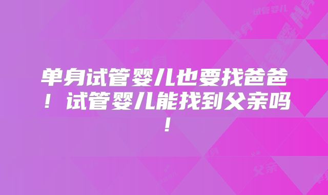 单身试管婴儿也要找爸爸!试管婴儿能找到父亲吗!