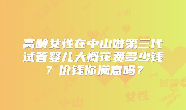 高龄女性在中山做第三代试管婴儿大概花费多少钱？价钱你满意吗？