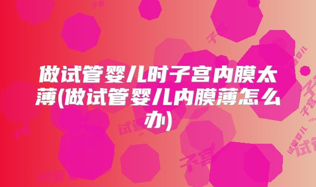 做试管婴儿时子宫内膜太薄(做试管婴儿内膜薄怎么办)