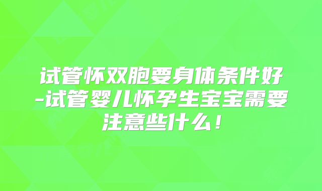 试管怀双胞要身体条件好-试管婴儿怀孕生宝宝需要注意些什么！