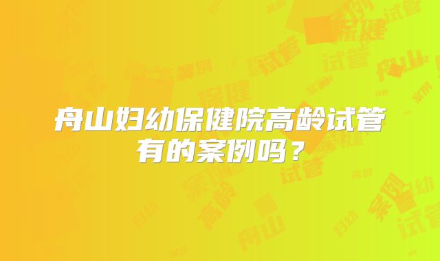 舟山妇幼保健院高龄试管有的案例吗？