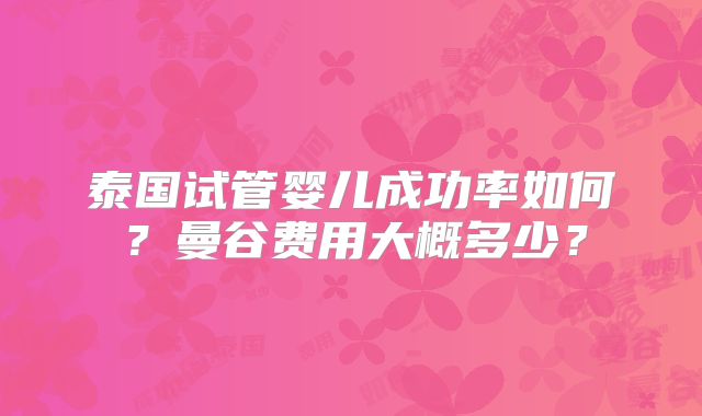 泰国试管婴儿成功率如何？曼谷费用大概多少？