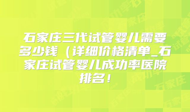 石家庄三代试管婴儿需要多少钱(详细价格清单_石家庄试管婴儿成功率医院排名!