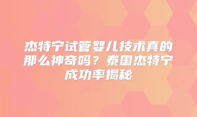 杰特宁试管婴儿技术真的那么神奇吗？泰国杰特宁成功率揭秘