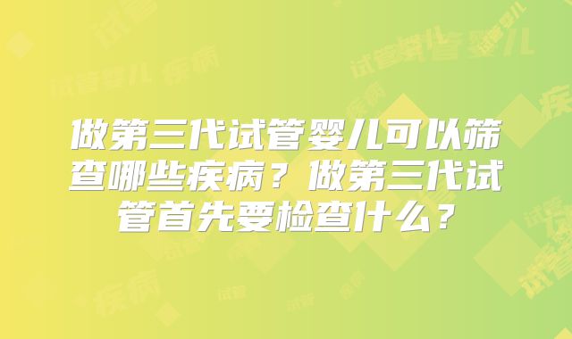 做第三代试管婴儿可以筛查哪些疾病？做第三代试管首先要检查什么？