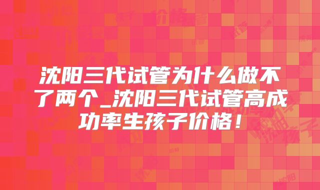 沈阳三代试管为什么做不了两个_沈阳三代试管高成功率生孩子价格！