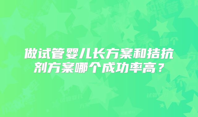 做试管婴儿长方案和拮抗剂方案哪个成功率高？