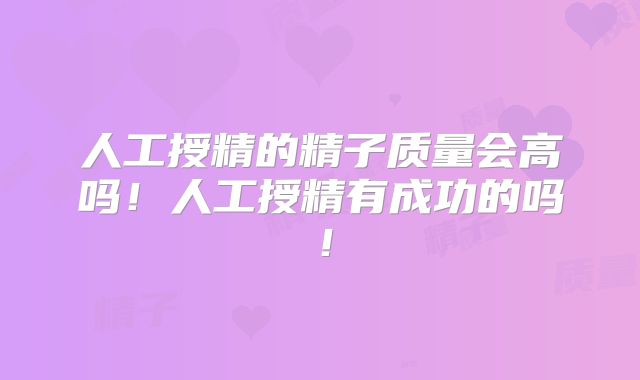 人工授精的精子质量会高吗！人工授精有成功的吗！