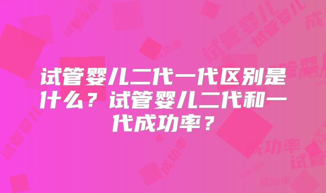 试管婴儿二代一代区别是什么？试管婴儿二代和一代成功率？