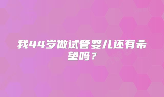 我44岁做试管婴儿还有希望吗？